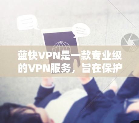 蓝快VPN是一款专业级的VPN服务,旨在保护个人隐私和安全。以下是详细的使用步骤说明 蓝快VPN是一款专业级的VPN服务,旨在保护个人隐私和安全。以下是详细的使用步骤说明