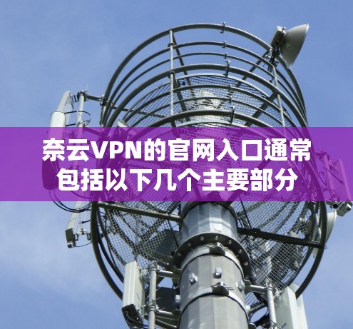奈云VPN的官网入口通常包括以下几个主要部分 奈云VPN的官网入口通常包括以下几个主要部分