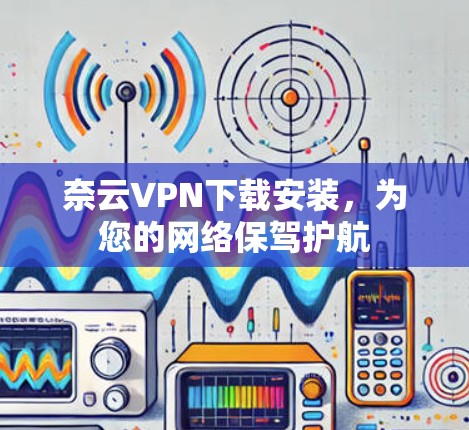 奈云VPN下载安装,为您的网络保驾护航 奈云VPN下载安装,为您的网络保驾护航