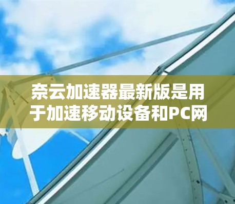 奈云加速器最新版是用于加速移动设备和PC网络连接的工具,主要通过快速连接技术提升连接速度和稳定性。如果你正在寻找最新版本,可以参考以下信息 奈云加速器最新版是用于加速移动设备和PC网络连接的工具,主要通过快速连接技术提升连接速度和稳定性。如果你正在寻找最新版本,可以参考以下信息