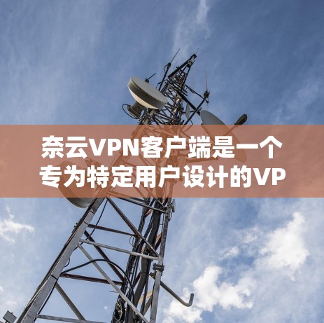 奈云VPN客户端是一个专为特定用户设计的VPN应用,旨在提供安全、高效的网络连接体验。以下是对该应用的详细介绍 奈云VPN客户端是一个专为特定用户设计的VPN应用,旨在提供安全、高效的网络连接体验。以下是对该应用的详细介绍