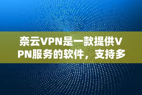 奈云VPN是一款提供VPN服务的软件，支持多种网络和设备，旨在提供安全、可靠的网络连接。以下是对奈云VPN的详细介绍