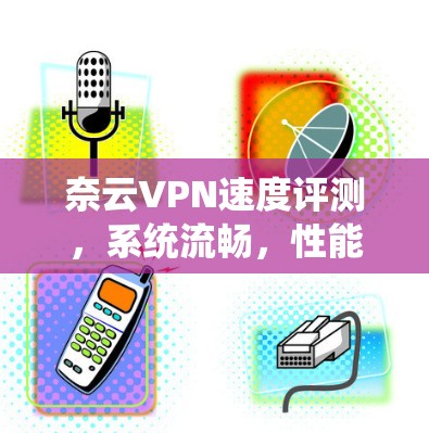 奈云VPN速度评测，系统流畅，性能卓越