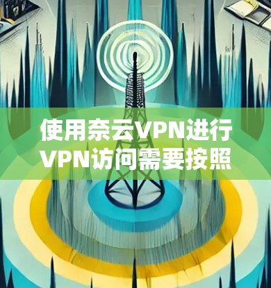 使用奈云VPN进行VPN访问需要按照以下步骤进行操作,确保安全可靠 使用奈云VPN进行VPN访问需要按照以下步骤进行操作,确保安全可靠