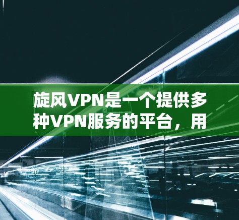 旋风VPN是一个提供多种VPN服务的平台，用户可以根据自己的需求和情况选择适合自己的服务。以下是使用旋风VPN的步骤