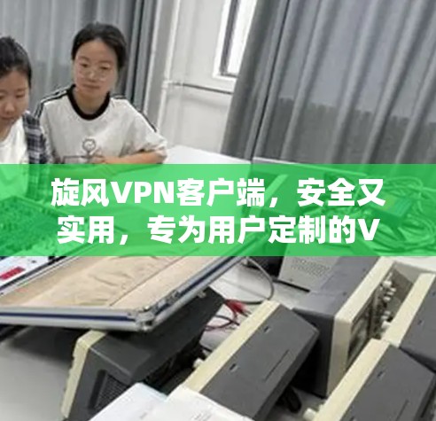 旋风VPN客户端,安全又实用,专为用户定制的VPN解决方案 旋风VPN客户端,安全又实用,专为用户定制的VPN解决方案