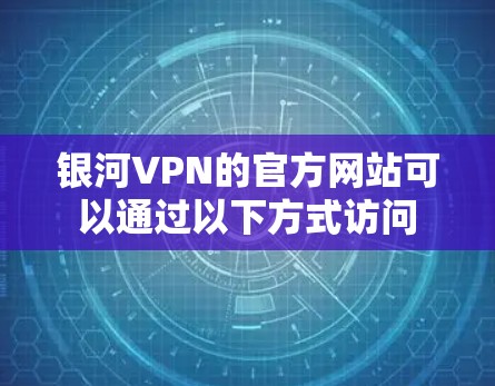 银河VPN的官方网站可以通过以下方式访问 银河VPN的官方网站可以通过以下方式访问