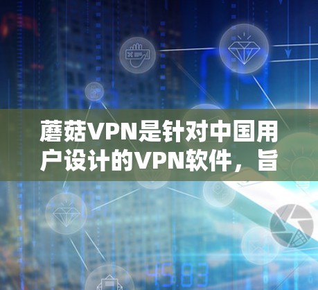 蘑菇VPN是针对中国用户设计的VPN软件，旨在提供安全、便捷的网络连接。以下是关于蘑菇VPN的常见问题及其解决方案