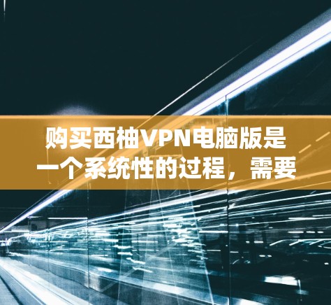 购买西柚VPN电脑版是一个系统性的过程,需要考虑多个因素以确保安全和有效。以下是详细的步骤指南 购买西柚VPN电脑版是一个系统性的过程,需要考虑多个因素以确保安全和有效。以下是详细的步骤指南
