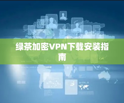 绿茶加密VPN下载安装指南