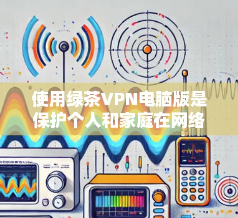 使用绿茶VPN电脑版是保护个人和家庭在网络隐私方面的有效工具。以下是详细的使用步骤