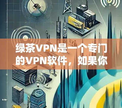 绿茶VPN是一个专门的VPN软件,如果你指的是特定的VPN应用,那么它可能是一个针对特定需求或平台的工具。如果你是在寻找一个通用的VPN软件,那么我提供以下帮助 绿茶VPN是一个专门的VPN软件,如果你指的是特定的VPN应用,那么它可能是一个针对特定需求或平台的工具。如果你是在寻找一个通用的VPN软件,那么我提供以下帮助