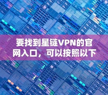 要找到星链VPN的官网入口，可以按照以下步骤操作