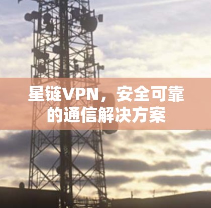 星链VPN，安全可靠的通信解决方案