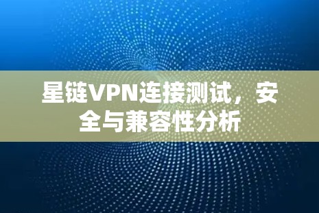 星链VPN连接测试，安全与兼容性分析