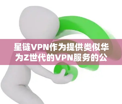 星链VPN作为提供类似华为Z世代的VPN服务的公司，其性能和速度分析可以从以下几个方面进行评估