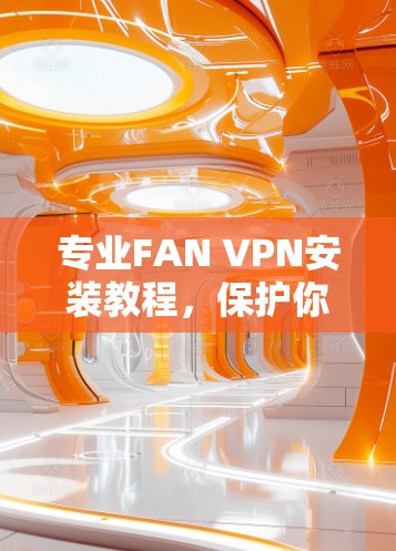 专业FAN VPN安装教程，保护你的网络隐私