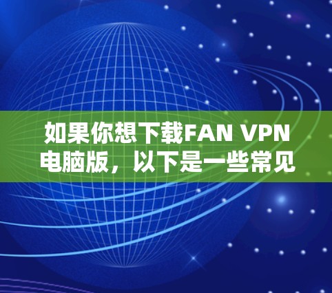如果你想下载FAN VPN电脑版,以下是一些常见的版本和安装步骤 如果你想下载FAN VPN电脑版,以下是一些常见的版本和安装步骤