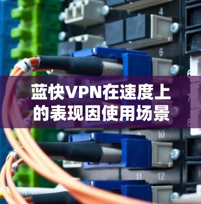 蓝快VPN在速度上的表现因使用场景和配置而异，但总体来说，其数据包设置和服务器优化都能提升速度。以下是一些关键点