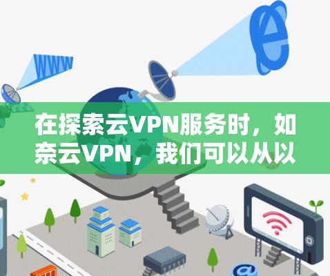 在探索云VPN服务时,如奈云VPN,我们可以从以下几个方面进行评估和选择 在探索云VPN服务时,如奈云VPN,我们可以从以下几个方面进行评估和选择