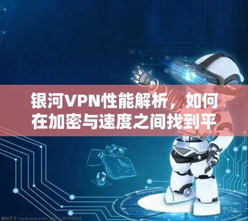 银河VPN性能解析,如何在加密与速度之间找到平衡 银河VPN性能解析,如何在加密与速度之间找到平衡