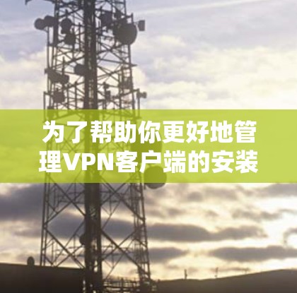 为了帮助你更好地管理VPN客户端的安装和配置，以下是一些步骤和工具的建议