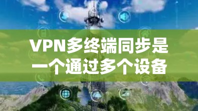 VPN多终端同步是一个通过多个设备同时连接到同一VPN服务器来提高灵活性和效率的技术。以下是对该主题的详细分析和总结