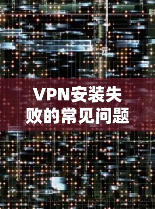 VPN安装失败的常见问题及解决方案