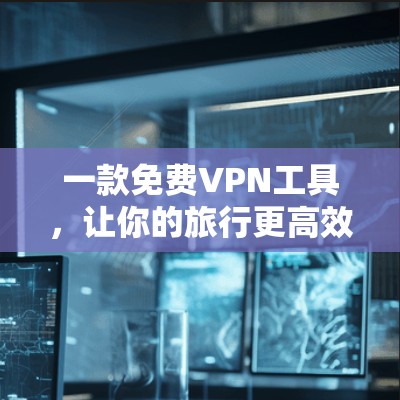 一款免费VPN工具,让你的旅行更高效! 一款免费VPN工具,让你的旅行更高效!