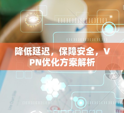 降低延迟,保障安全,VPN优化方案解析 降低延迟,保障安全,VPN优化方案解析