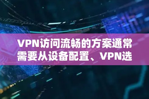 VPN访问流畅的方案通常需要从设备配置、VPN选择、配置、安全设置和监控管理等方面进行全面考虑。以下是一个详细的VPN访问方案，涵盖基础配置、配置步骤、安全配置和监控管理等方面