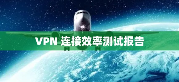 VPN 连接效率测试报告 VPN 连接效率测试报告
