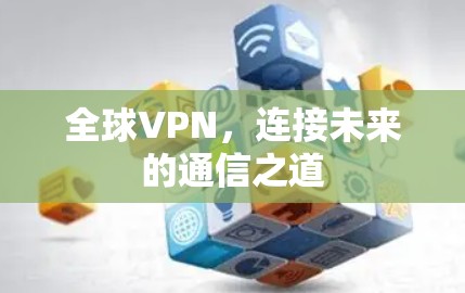 全球VPN,连接未来的通信之道 全球VPN,连接未来的通信之道