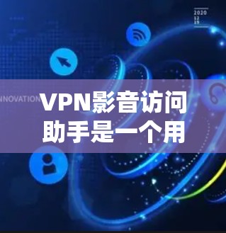 VPN影音访问助手是一个用于VPN访问的工具，旨在帮助用户安全、有效地访问网络资源。以下是一些相关的建议和工具
