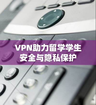 VPN助力留学学生安全与隐私保护 VPN助力留学学生安全与隐私保护