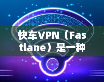 快车VPN（Fastlane）是一种基于Wi-Fi的 VPN 服务，用户可以通过该服务在移动设备或 PC 上进行VPN连接。以下是一些常见的问题和解答