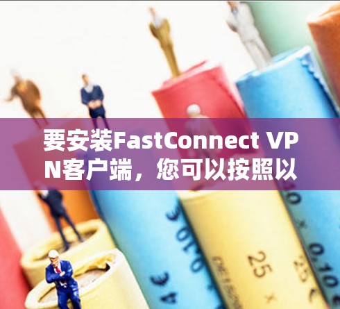 要安装FastConnect VPN客户端,您可以按照以下步骤进行 要安装FastConnect VPN客户端,您可以按照以下步骤进行