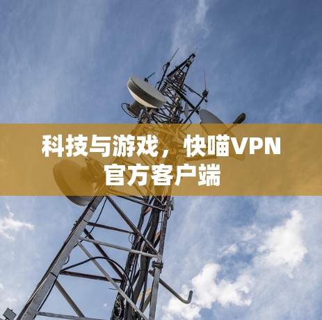 科技与游戏,快喵VPN官方客户端 科技与游戏,快喵VPN官方客户端