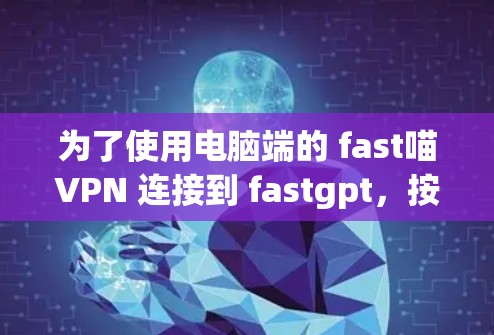 为了使用电脑端的 fast喵VPN 连接到 fastgpt,按照以下步骤操作 为了使用电脑端的 fast喵VPN 连接到 fastgpt,按照以下步骤操作