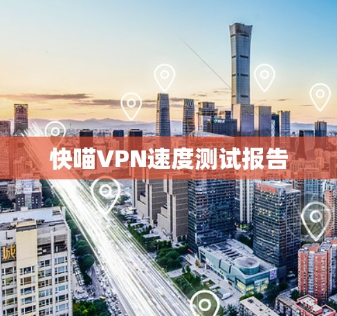 快喵VPN速度测试报告 快喵VPN速度测试报告