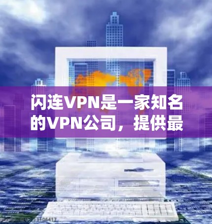 闪连VPN是一家知名的VPN公司，提供最新的VPN客户端和网页版应用。以下是一些关于闪连VPN客户端的详细介绍