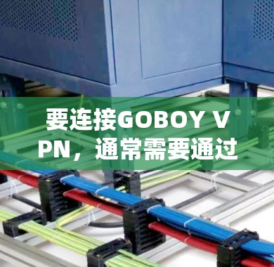 要连接GOBOY VPN，通常需要通过网络连接到GOBOY的服务器或应用程序。以下是一个通用的连接步骤指南，适用于大多数网络VPN服务
