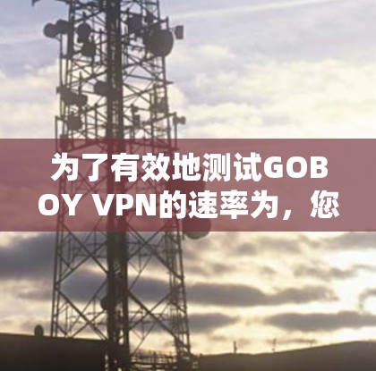 为了有效地测试GOBOY VPN的速率为，您可以按照以下步骤操作