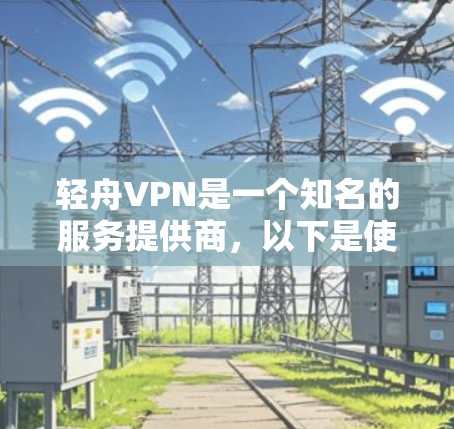 轻舟VPN是一个知名的服务提供商，以下是使用轻舟VPN的基本步骤和一些注意事项