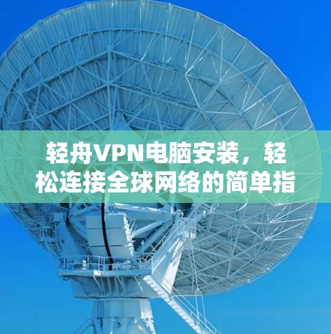 轻舟VPN电脑安装，轻松连接全球网络的简单指南