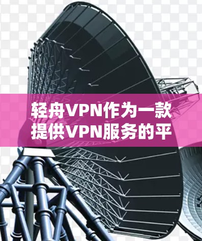 轻舟VPN作为一款提供VPN服务的平台，其速度因多种因素而有所不同。以下是对轻舟VPN速度的总结和分析