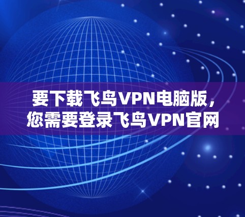 要下载飞鸟VPN电脑版，您需要登录飞鸟VPN官网，找到电脑版或电脑安装模块，然后按照流程进行安装。以下是详细的步骤