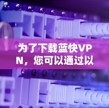 为了下载蓝快VPN，您可以通过以下步骤进行