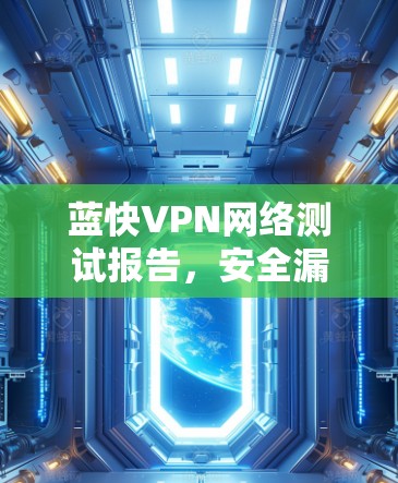 蓝快VPN网络测试报告，安全漏洞与性能优化