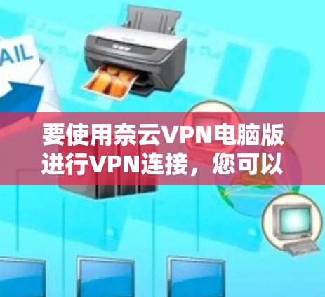 要使用奈云VPN电脑版进行VPN连接，您可以按照以下步骤操作